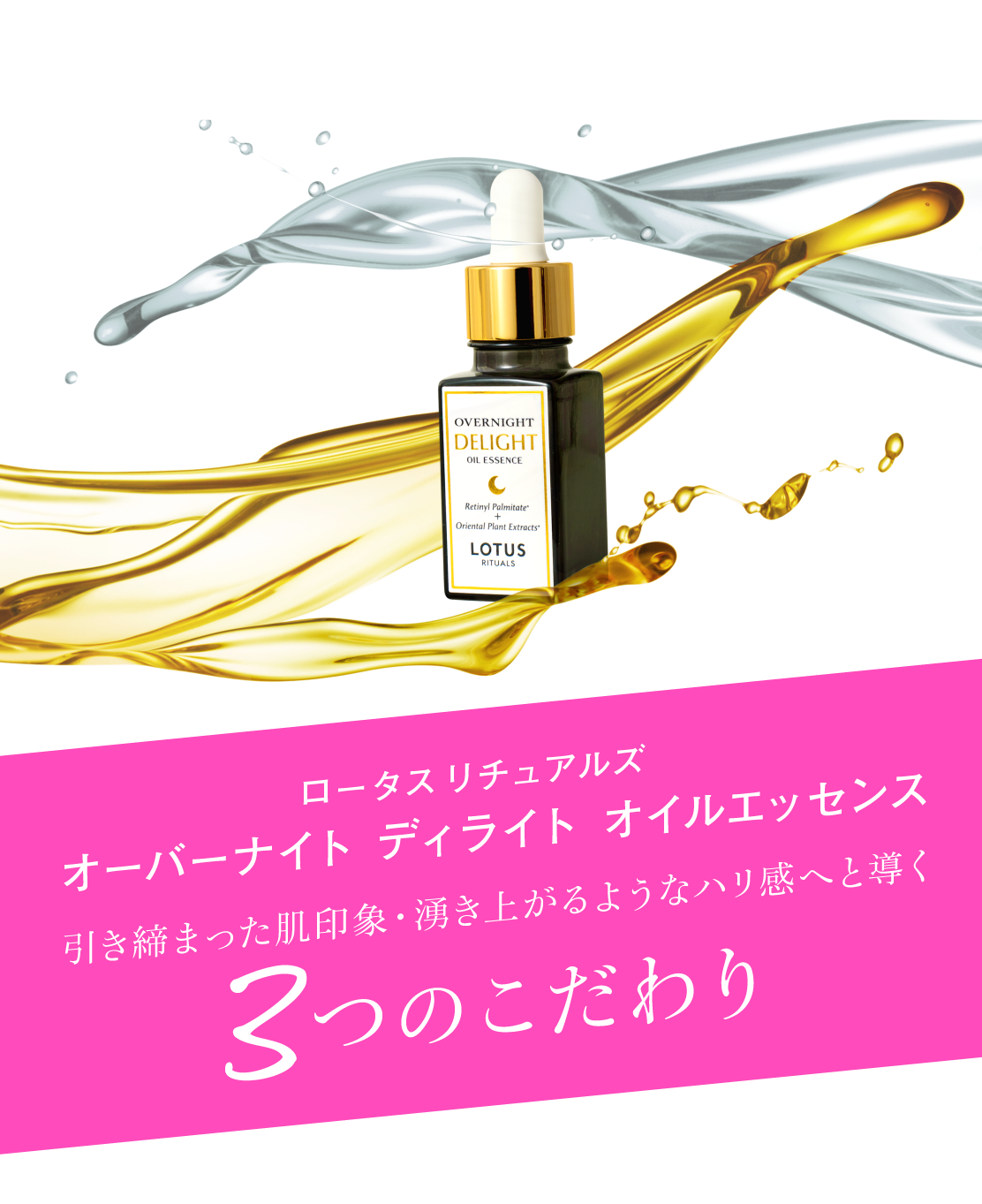 ロータス リチュアルズ
オーバーナイト ディライト オイルエッセンス／引き締まった肌印象・湧き上がるようなハリ感へと導く3つのこだわり