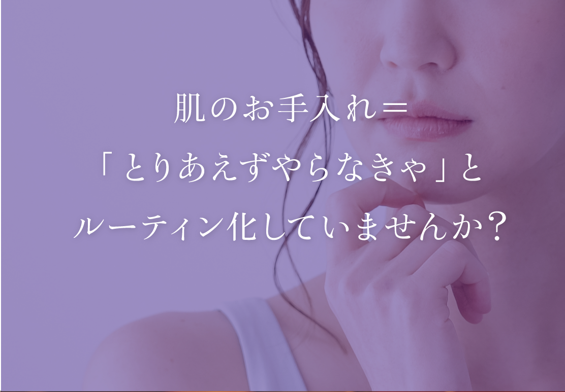 肌のお手入れ＝「とりあえずやらなきゃ」とルーティン化していませんか？
