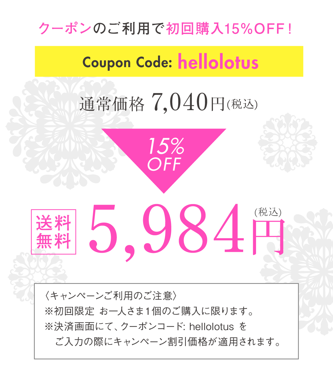通常価格 7,040円（税込）→15% OFF！5,984円（税込）送料無料
〈キャンペーンご利用のご注意〉
※初回限定 お一人さま１個のご購入に限ります。※決済画面にて、クーポンコード: hellolotus をご入力の際にキャンペーン割引価格が適用されます。